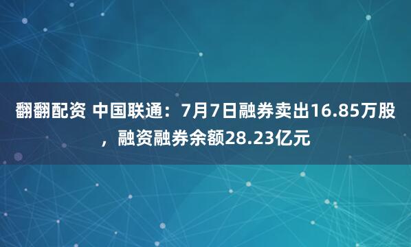 翻翻配资 中国联通：7月7日融券卖出16.85万股，融资融券余额28.23亿元