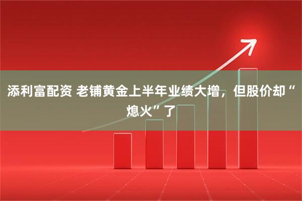 添利富配资 老铺黄金上半年业绩大增，但股价却“熄火”了