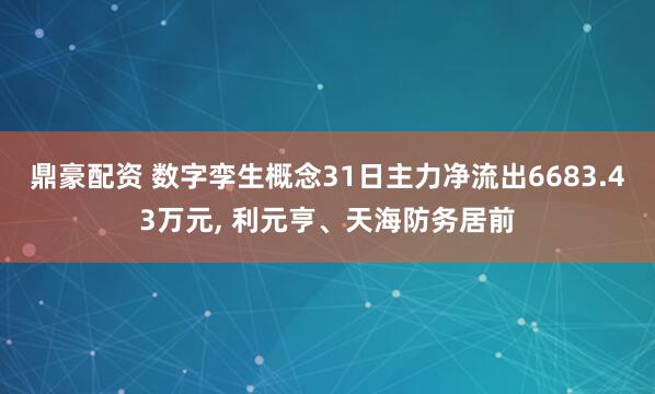 鼎豪配资 数字孪生概念31日主力净流出6683.43万元, 利元亨、天海防务居前