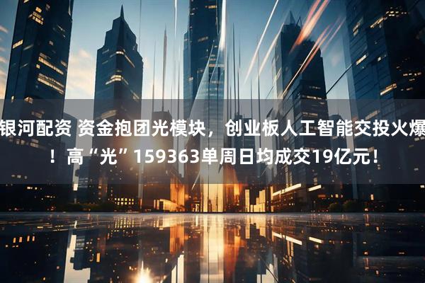 银河配资 资金抱团光模块，创业板人工智能交投火爆！高“光”159363单周日均成交19亿元！