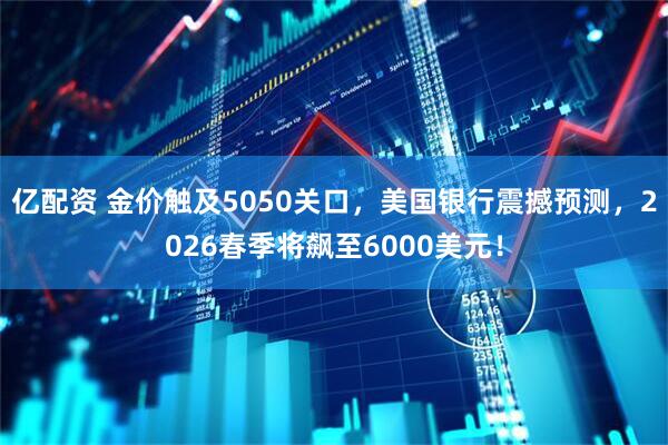 亿配资 金价触及5050关口，美国银行震撼预测，2026春季将飙至6000美元！