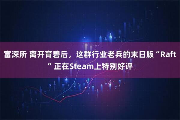 富深所 离开育碧后，这群行业老兵的末日版“Raft”正在Steam上特别好评