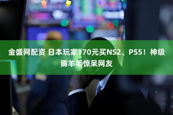 金盛网配资 日本玩家170元买NS2、PS5！神级薅羊毛惊呆网友